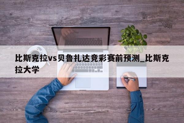 比斯克拉vs贝鲁扎达竞彩赛前预测_比斯克拉大学