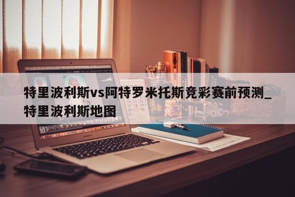 特里波利斯vs阿特罗米托斯竞彩赛前预测_特里波利斯地图