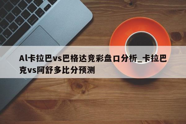 Al卡拉巴vs巴格达竞彩盘口分析_卡拉巴克vs阿舒多比分预测