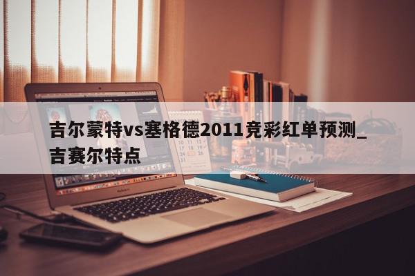 吉尔蒙特vs塞格德2011竞彩红单预测_吉赛尔特点