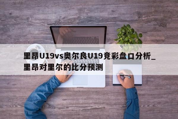 里昂U19vs奥尔良U19竞彩盘口分析_里昂对里尔的比分预测