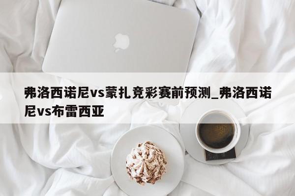 弗洛西诺尼vs蒙扎竞彩赛前预测_弗洛西诺尼vs布雷西亚