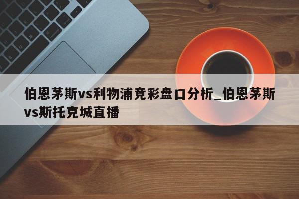 伯恩茅斯vs利物浦竞彩盘口分析_伯恩茅斯vs斯托克城直播