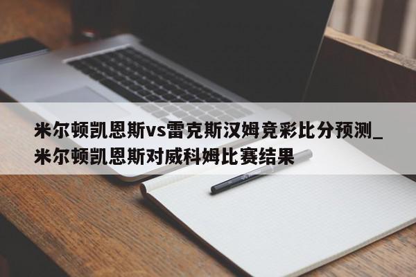 米尔顿凯恩斯vs雷克斯汉姆竞彩比分预测_米尔顿凯恩斯对威科姆比赛结果