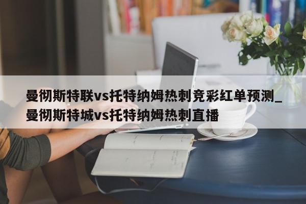 曼彻斯特联vs托特纳姆热刺竞彩红单预测_曼彻斯特城vs托特纳姆热刺直播