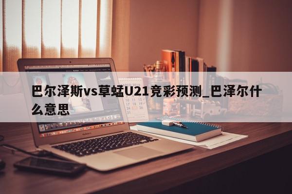 巴尔泽斯vs草蜢U21竞彩预测_巴泽尔什么意思