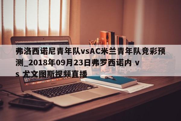 弗洛西诺尼青年队vsAC米兰青年队竞彩预测_2018年09月23日弗罗西诺内 vs 尤文图斯视频直播