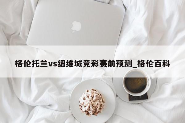 格伦托兰vs纽维城竞彩赛前预测_格伦百科