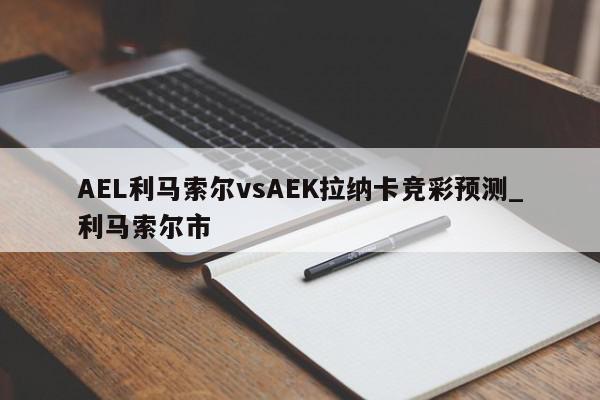 AEL利马索尔vsAEK拉纳卡竞彩预测_利马索尔市