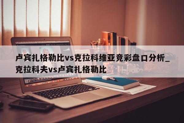 卢宾扎格勒比vs克拉科维亚竞彩盘口分析_克拉科夫vs卢宾扎格勒比