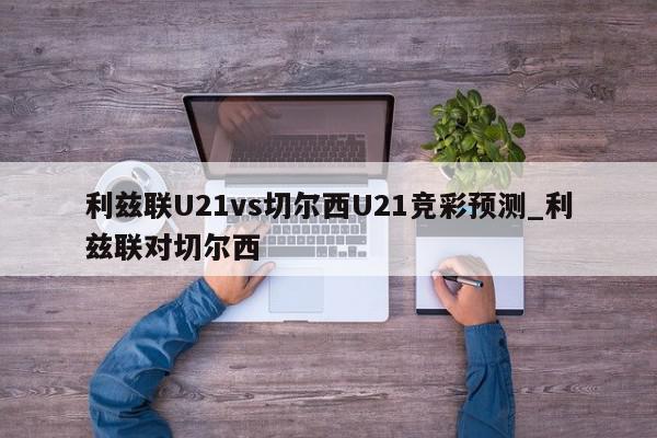 利兹联U21vs切尔西U21竞彩预测_利兹联对切尔西