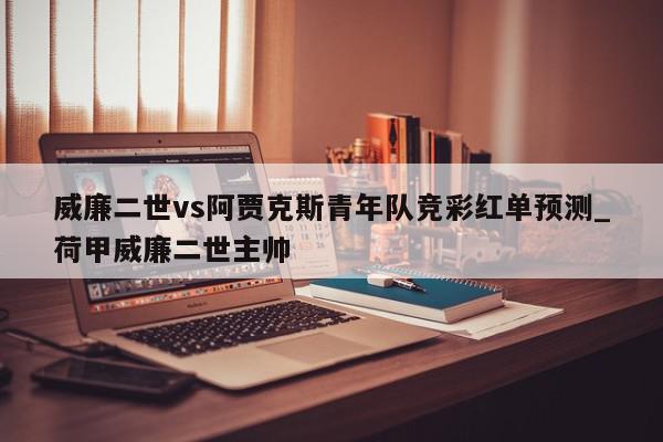 威廉二世vs阿贾克斯青年队竞彩红单预测_荷甲威廉二世主帅