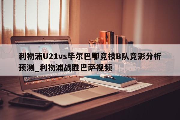 利物浦U21vs毕尔巴鄂竞技B队竞彩分析预测_利物浦战胜巴萨视频