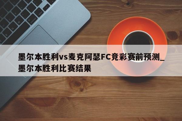 墨尔本胜利vs麦克阿瑟FC竞彩赛前预测_墨尔本胜利比赛结果