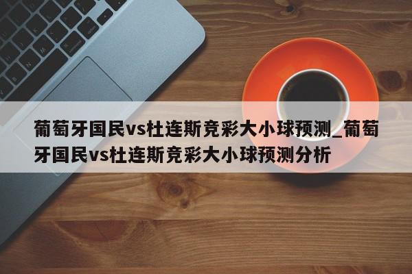 葡萄牙国民vs杜连斯竞彩大小球预测_葡萄牙国民vs杜连斯竞彩大小球预测分析