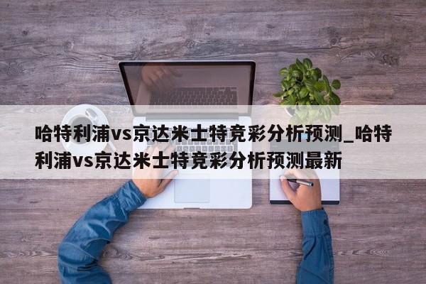 哈特利浦vs京达米士特竞彩分析预测_哈特利浦vs京达米士特竞彩分析预测最新