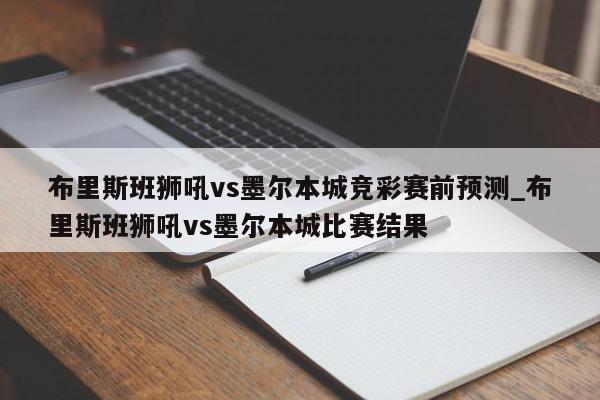 布里斯班狮吼vs墨尔本城竞彩赛前预测_布里斯班狮吼vs墨尔本城比赛结果