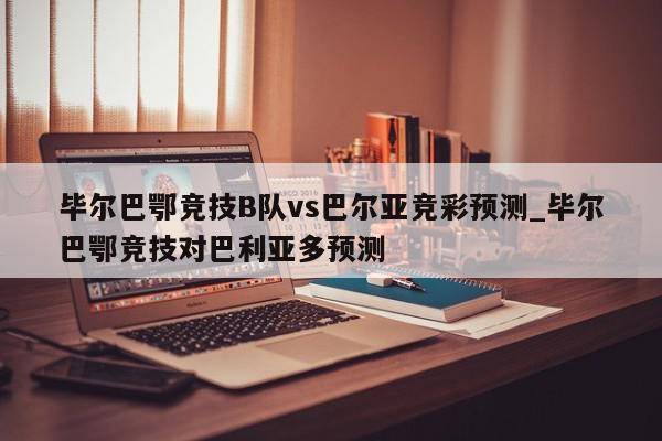 毕尔巴鄂竞技B队vs巴尔亚竞彩预测_毕尔巴鄂竞技对巴利亚多预测