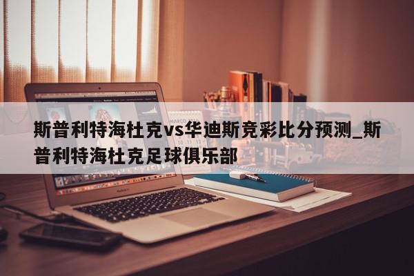 斯普利特海杜克vs华迪斯竞彩比分预测_斯普利特海杜克足球俱乐部