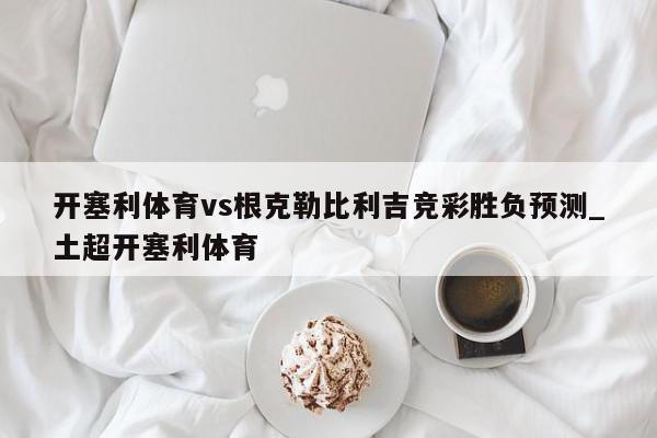 开塞利体育vs根克勒比利吉竞彩胜负预测_土超开塞利体育