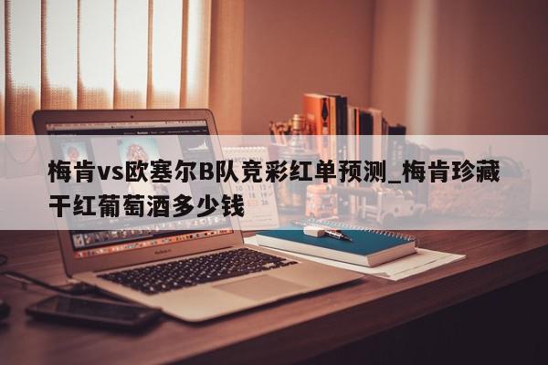 梅肯vs欧塞尔B队竞彩红单预测_梅肯珍藏干红葡萄酒多少钱