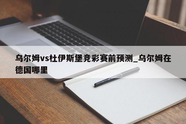 乌尔姆vs杜伊斯堡竞彩赛前预测_乌尔姆在德国哪里