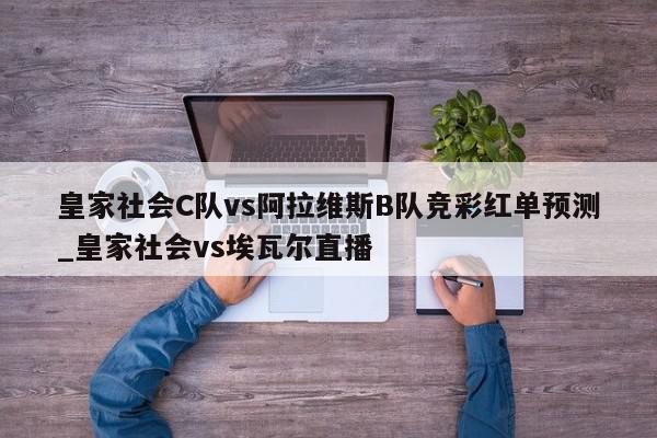 皇家社会C队vs阿拉维斯B队竞彩红单预测_皇家社会vs埃瓦尔直播