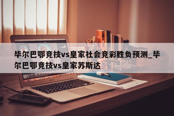 毕尔巴鄂竞技vs皇家社会竞彩胜负预测_毕尔巴鄂竞技vs皇家苏斯达