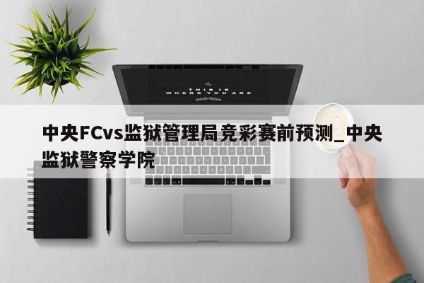 中央FCvs监狱管理局竞彩赛前预测_中央监狱警察学院