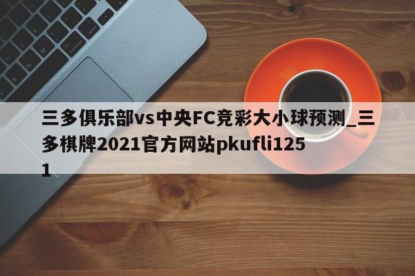 三多俱乐部vs中央FC竞彩大小球预测_三多棋牌2021官方网站pkufli1251