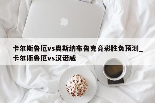 卡尔斯鲁厄vs奥斯纳布鲁克竞彩胜负预测_卡尔斯鲁厄vs汉诺威